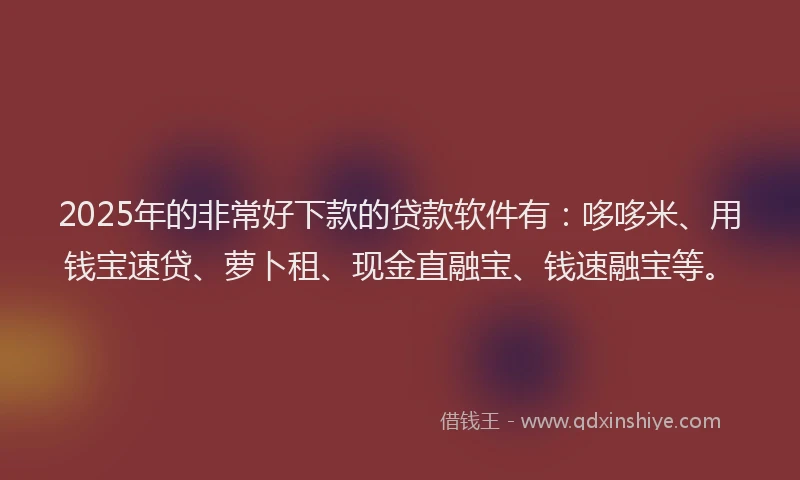 2025年的非常好下款的贷款软件有：哆哆米、用钱宝速贷、萝卜租、现金直融宝、钱速融宝等。