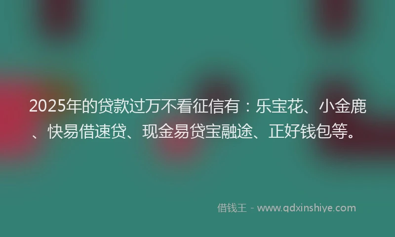 2025年的贷款过万不看征信有：乐宝花、小金鹿、快易借速贷、现金易贷宝融途、正好钱包等。