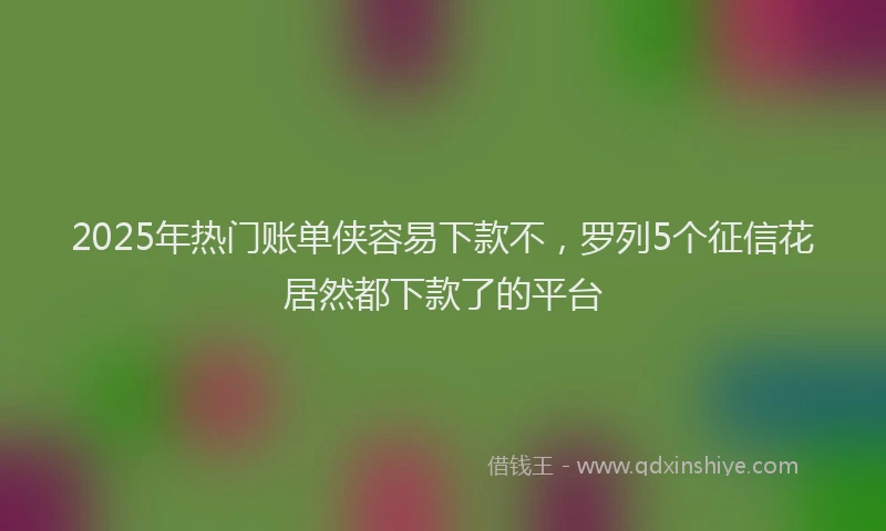 2025年热门账单侠容易下款不，罗列5个征信花居然都下款了的平台