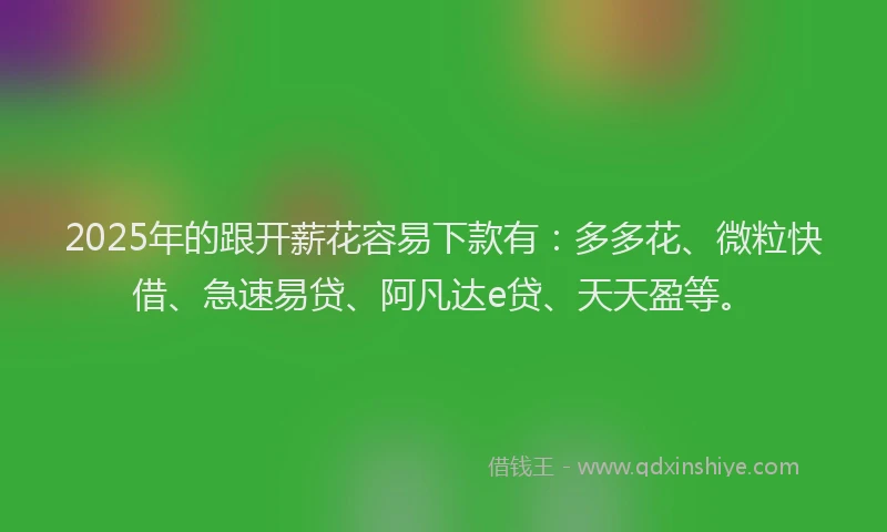 2025年的跟开薪花容易下款有：多多花、微粒快借、急速易贷、阿凡达e贷、天天盈等。