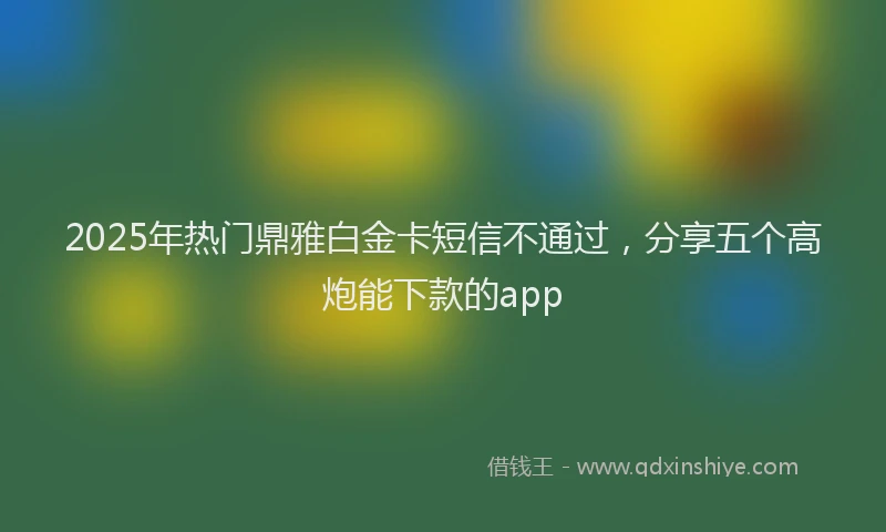 2025年热门鼎雅白金卡短信不通过，分享五个高炮能下款的app