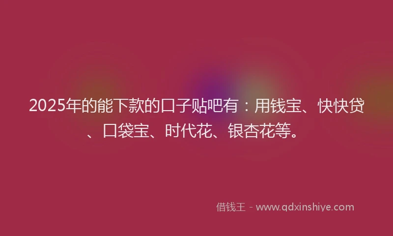 2025年的能下款的口子贴吧有：用钱宝、快快贷、口袋宝、时代花、银杏花等。