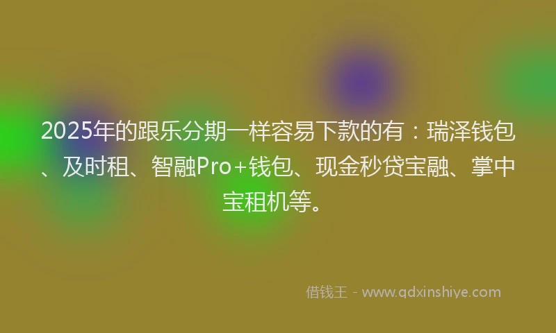 2025年的跟乐分期一样容易下款的有：瑞泽钱包、及时租、智融Pro+钱包、现金秒贷宝融、掌中宝租机等。