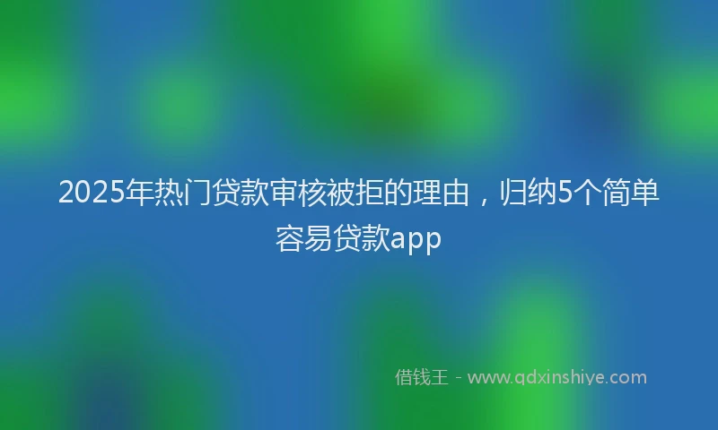 2025年热门贷款审核被拒的理由，归纳5个简单容易贷款app
