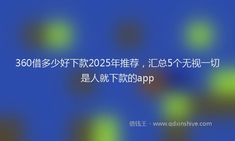 360借多少好下款2025年推荐，汇总5个无视一切是人就下款的app