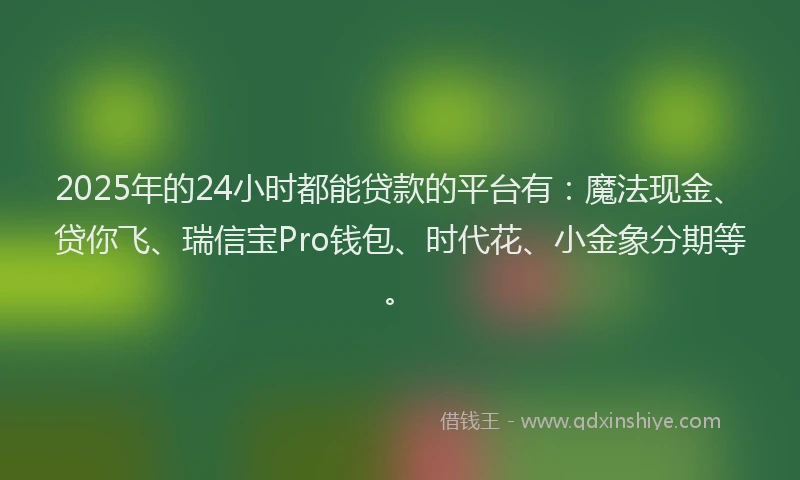 2025年的24小时都能贷款的平台有：魔法现金、贷你飞、瑞信宝Pro钱包、时代花、小金象分期等。