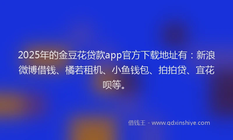 2025年的金豆花贷款app官方下载地址有：新浪微博借钱、橘若租机、小鱼钱包、拍拍贷、宜花呗等。