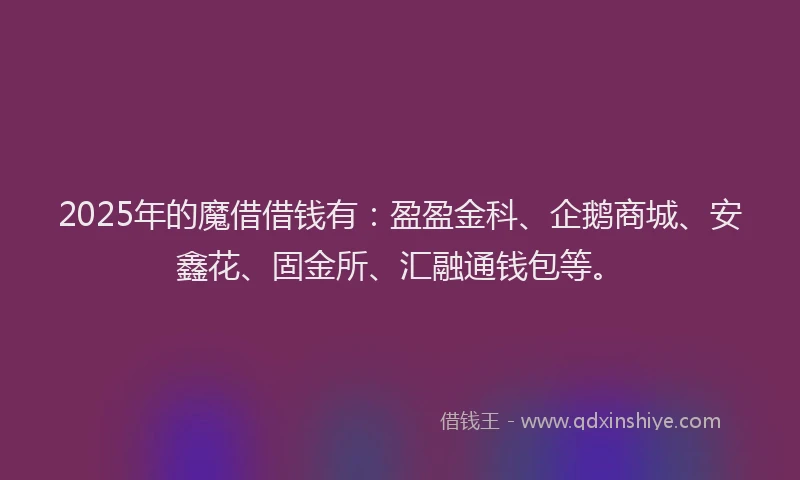 2025年的魔借借钱有：盈盈金科、企鹅商城、安鑫花、固金所、汇融通钱包等。