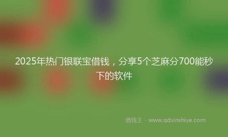 2025年热门银联宝借钱，分享5个芝麻分700能秒下的软件