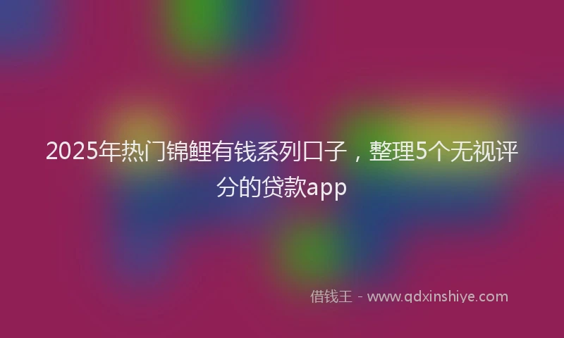 2025年热门锦鲤有钱系列口子，整理5个无视评分的贷款app