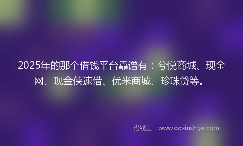 2025年的那个借钱平台靠谱有：兮悦商城、现金网、现金侠速借、优米商城、珍珠贷等。