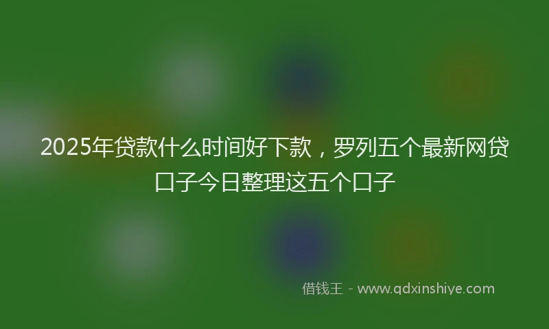 2025年贷款什么时间好下款，罗列五个最新网贷口子今日整理这五个口子