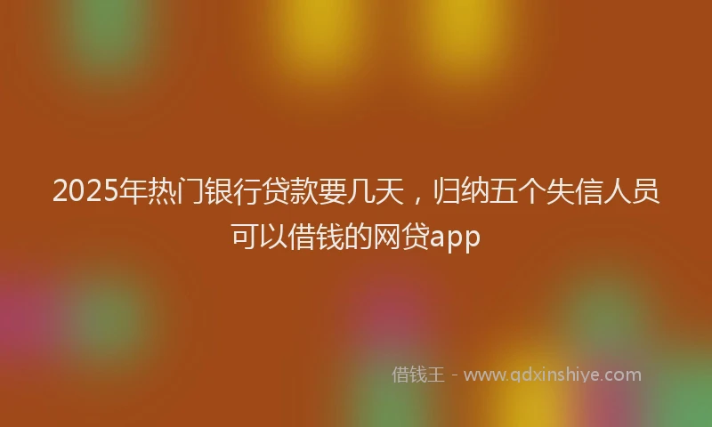 2025年热门银行贷款要几天，归纳五个失信人员可以借钱的网贷app