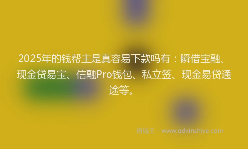 2025年的钱帮主是真容易下款吗有：瞬借宝融、现金贷易宝、信融Pro钱包、私立签、现金易贷通途等。