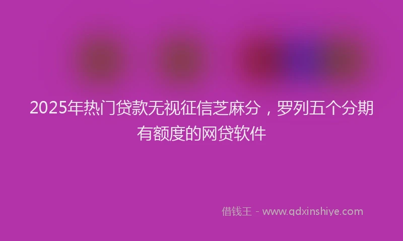 2025年热门贷款无视征信芝麻分，罗列五个分期有额度的网贷软件