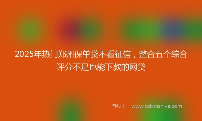 2025年热门郑州保单贷不看征信，整合五个综合评分不足也能下款的网贷
