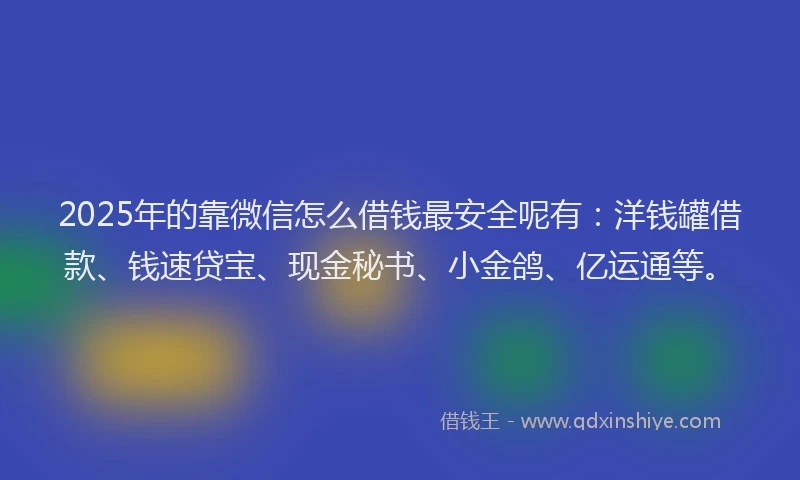 2025年的靠微信怎么借钱最安全呢有：洋钱罐借款、钱速贷宝、现金秘书、小金鸽、亿运通等。