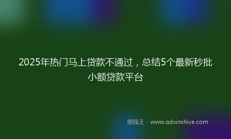 2025年热门马上贷款不通过，总结5个最新秒批小额贷款平台