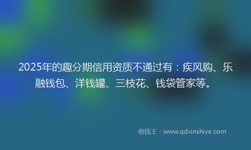2025年的趣分期信用资质不通过有：疾风购、乐融钱包、洋钱罐、三枝花、钱袋管家等。