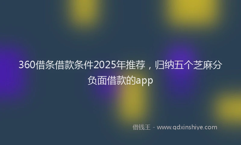 360借条借款条件2025年推荐，归纳五个芝麻分负面借款的app