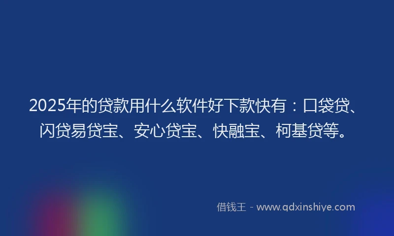 2025年的贷款用什么软件好下款快有：口袋贷、闪贷易贷宝、安心贷宝、快融宝、柯基贷等。