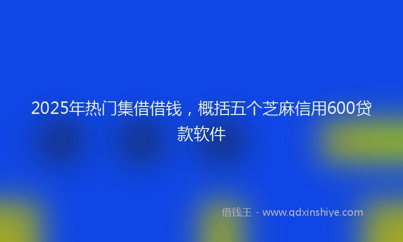 2025年热门集借借钱，概括五个芝麻信用600贷款软件