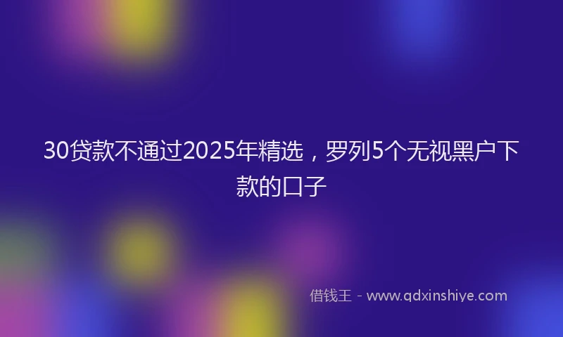 30贷款不通过2025年精选，罗列5个无视黑户下款的口子