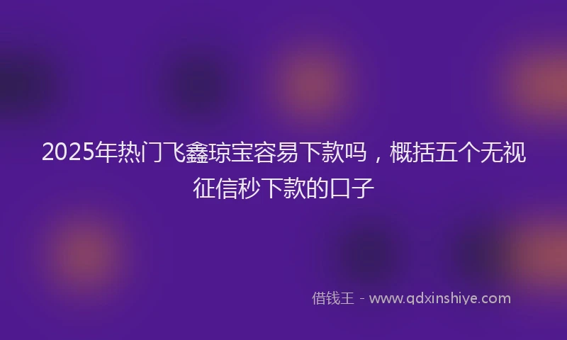 2025年热门飞鑫琼宝容易下款吗，概括五个无视征信秒下款的口子