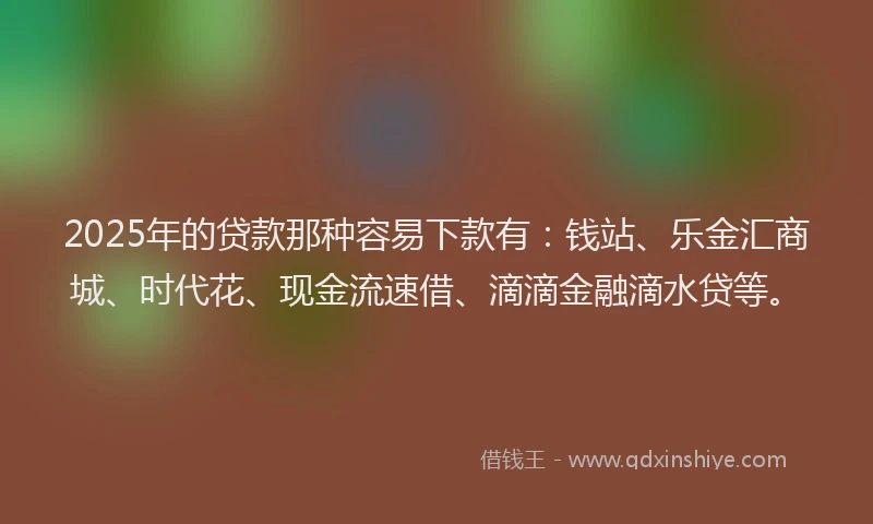 2025年的贷款那种容易下款有：钱站、乐金汇商城、时代花、现金流速借、滴滴金融滴水贷等。