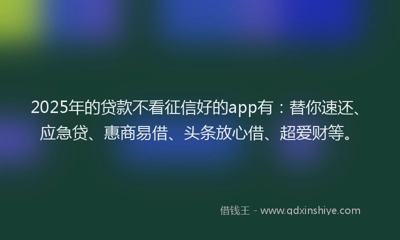 2025年的贷款不看征信好的app有：替你速还、应急贷、惠商易借、头条放心借、超爱财等。