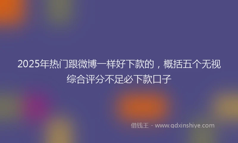 2025年热门跟微博一样好下款的，概括五个无视综合评分不足必下款口子