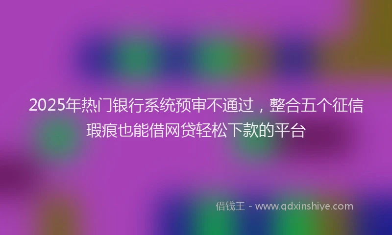 2025年热门银行系统预审不通过，整合五个征信瑕疵也能借网贷轻松下款的平台
