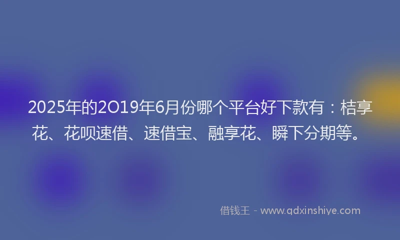 2025年的2O19年6月份哪个平台好下款有：桔享花、花呗速借、速借宝、融享花、瞬下分期等。