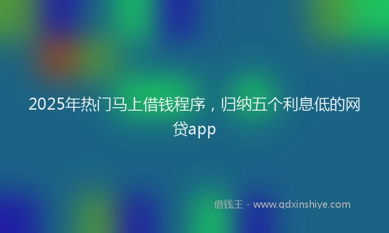 2025年热门马上借钱程序，归纳五个利息低的网贷app