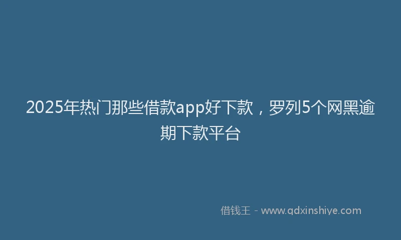 2025年热门那些借款app好下款，罗列5个网黑逾期下款平台