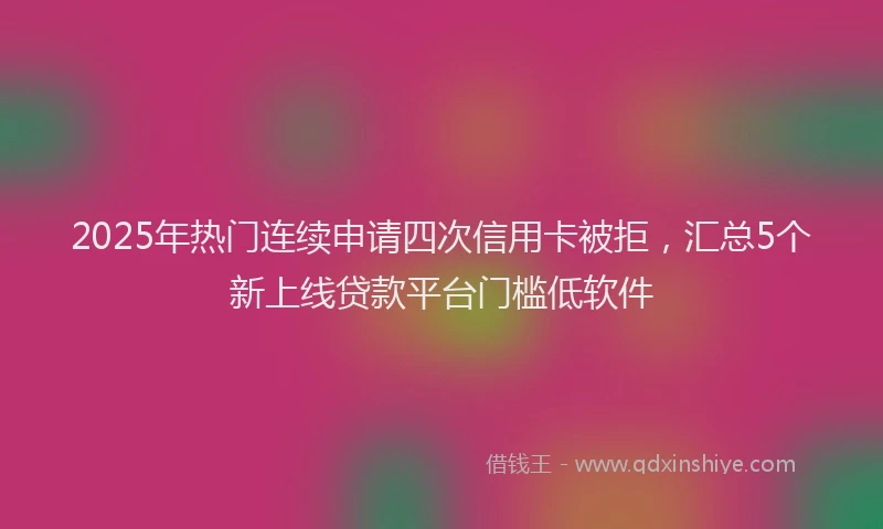 2025年热门连续申请四次信用卡被拒，汇总5个新上线贷款平台门槛低软件