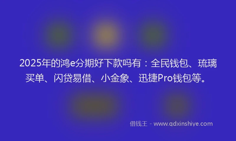 2025年的鸿e分期好下款吗有：全民钱包、琉璃买单、闪贷易借、小金象、迅捷Pro钱包等。