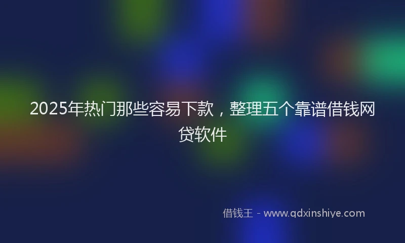 2025年热门那些容易下款，整理五个靠谱借钱网贷软件