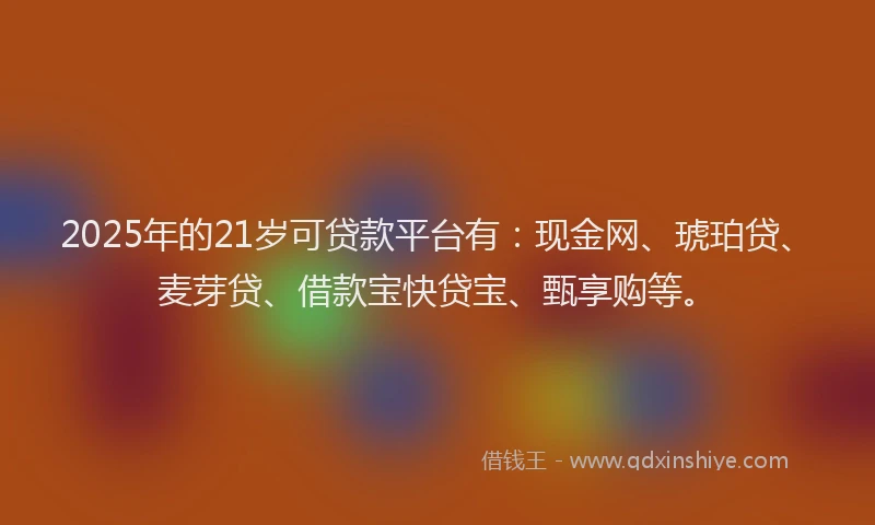 2025年的21岁可贷款平台有：现金网、琥珀贷、麦芽贷、借款宝快贷宝、甄享购等。