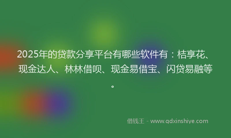 2025年的贷款分享平台有哪些软件有：桔享花、现金达人、林林借呗、现金易借宝、闪贷易融等。