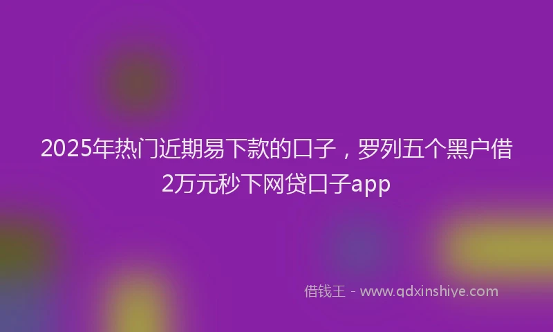 2025年热门近期易下款的口子，罗列五个黑户借2万元秒下网贷口子app