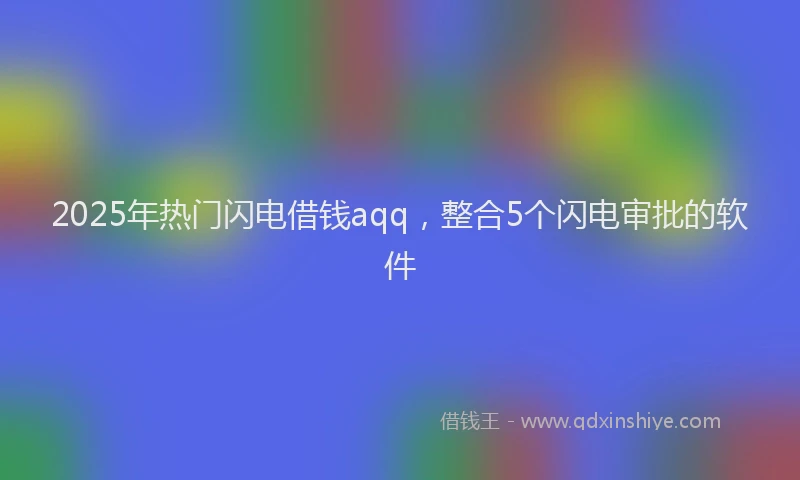 2025年热门闪电借钱aqq，整合5个闪电审批的软件