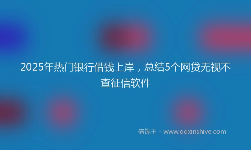 2025年热门银行借钱上岸，总结5个网贷无视不查征信软件