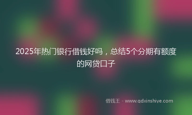 2025年热门银行借钱好吗，总结5个分期有额度的网贷口子