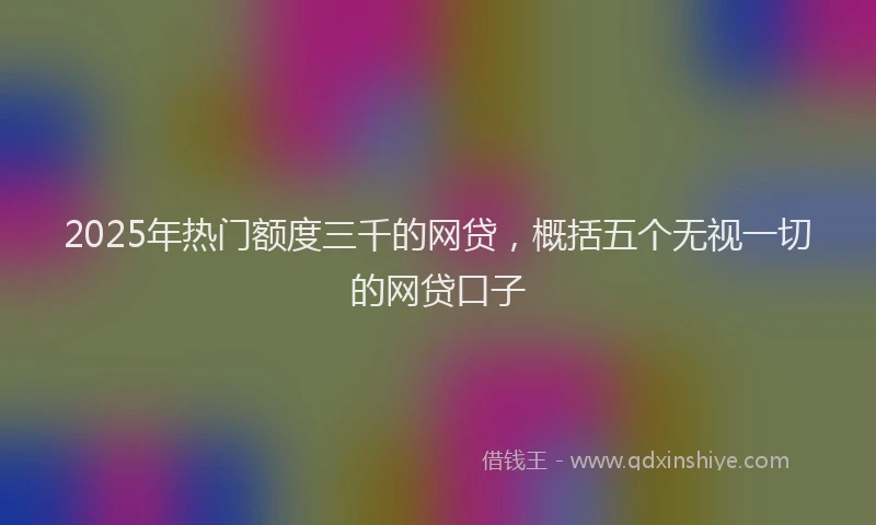 2025年热门额度三千的网贷，概括五个无视一切的网贷口子