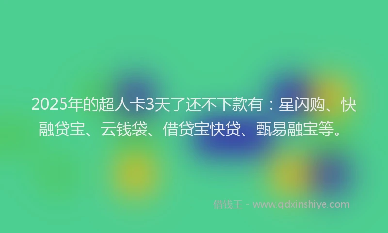 2025年的超人卡3天了还不下款有：星闪购、快融贷宝、云钱袋、借贷宝快贷、甄易融宝等。
