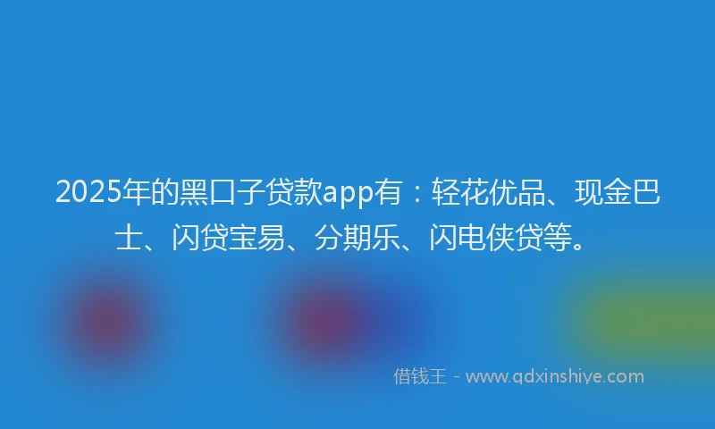 2025年的黑口子贷款app有：轻花优品、现金巴士、闪贷宝易、分期乐、闪电侠贷等。