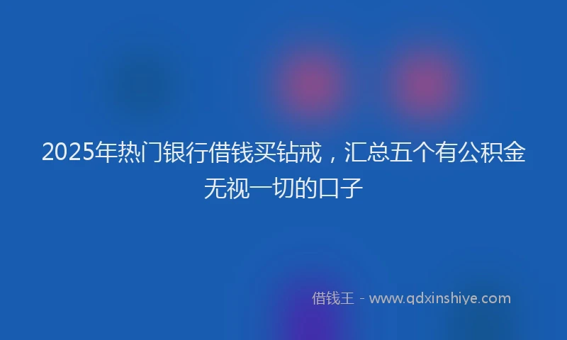 2025年热门银行借钱买钻戒，汇总五个有公积金无视一切的口子