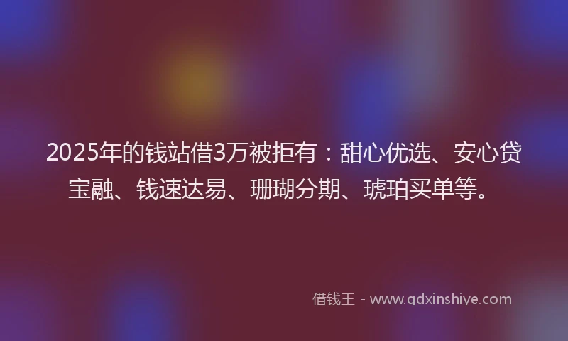 2025年的钱站借3万被拒有：甜心优选、安心贷宝融、钱速达易、珊瑚分期、琥珀买单等。