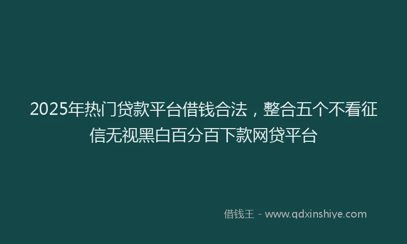 2025年热门贷款平台借钱合法，整合五个不看征信无视黑白百分百下款网贷平台